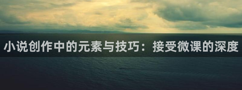 潇湘书院免费完结：小说创作中的元素与技巧：接受微课的深度